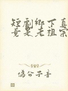 短剧乡下真千金竟是老祖宗完整版