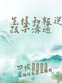 怎样和叛逆期的孩子沟通