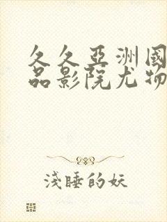 久久亚洲国产精品影院尤物