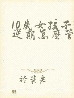 10岁女孩子叛逆期怎么管教合适
