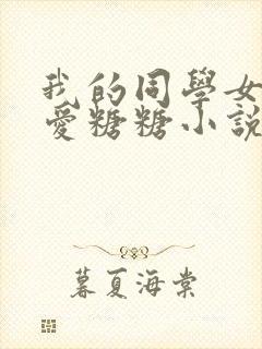我的同学女友可爱糖糖小说