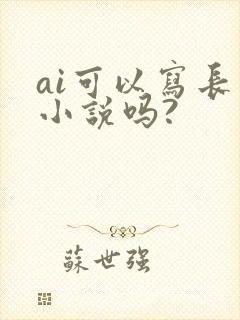 ai可以写长篇小说吗?