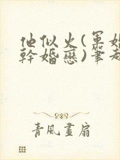 他似火(军婚高干婚恋)笔趣阁