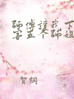 师傅让我下山祸害五个师姐免费阅读