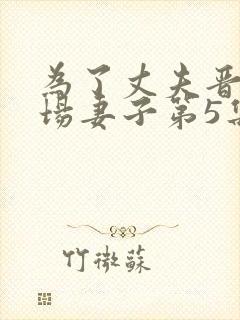 为了丈夫晋升职场妻子第5集
