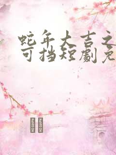 蛇年大吉之婚不可挡短剧免费观看