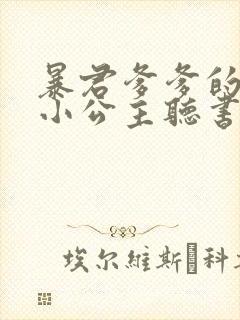 暴君爹爹的团宠小公主听书