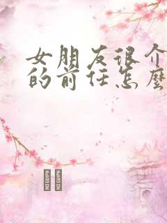 女朋友很介意我的前任怎么办