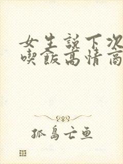 女生说下次请你吃饭高情商回复