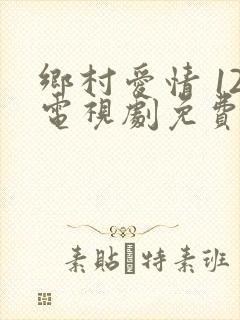 乡村爱情 12电视剧免费