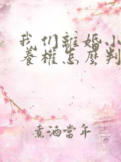 我们离婚小孩抚养权怎么判