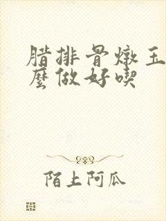 腊排骨炖玉米怎么做好吃