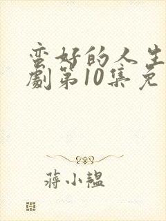蛮好的人生电视剧第10集免费观看