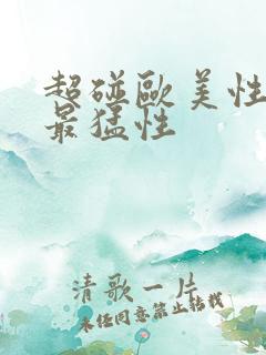 超碰欧美性欧美最猛性