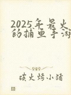 2025年最火的捕鱼手游