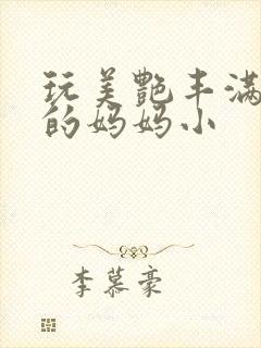玩美艳丰满同学的妈妈小