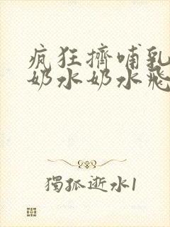 疯狂挤哺乳妇女奶水奶水飞溅