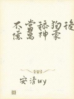 不当舔狗后我成亿万神豪
