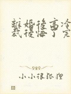 离婚后高冷女总裁后悔了完整版