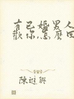 有已婚男人说喜欢你,怎么回答
