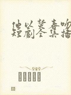 他以焚春吻长夏短剧全集播放