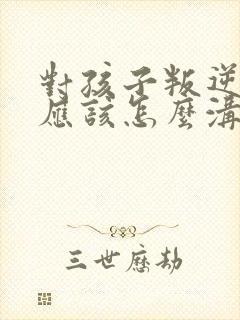 对孩子叛逆父母应该怎么沟通