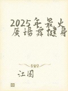 2025年最火广场舞健身操视频