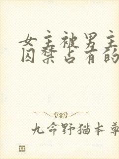 女主被男主疯狂囚禁占有的古言小说