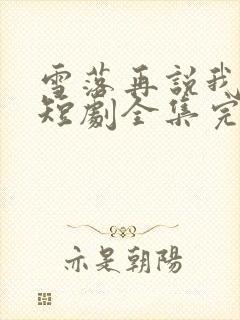 雪落再说我爱你短剧全集完整版