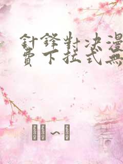 针锋对决漫画免费下拉式无删减