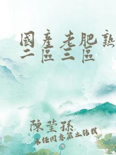 国产老肥熟一区二区三区
