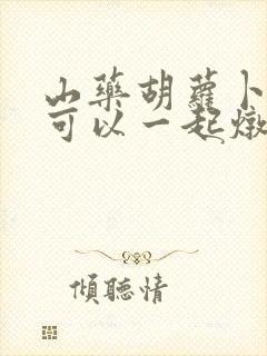 山药胡萝卜玉米可以一起炖排骨吗