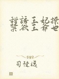 甜诱王妃撩爆,禁欲王爷也要沦陷小说