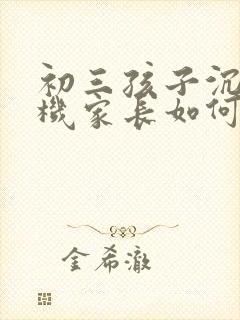 初三孩子沉迷手机家长如何引导