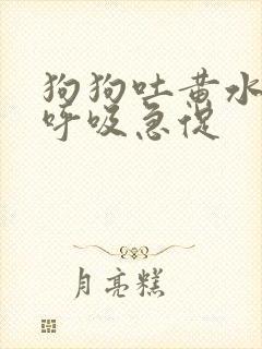 狗狗吐黄水喘气呼吸急促