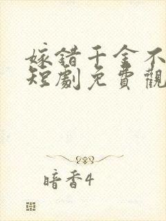 嫁错千金不好惹短剧免费观看
