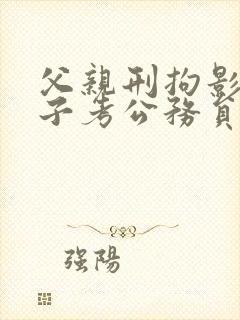 父亲刑拘影响孩子考公务员吗