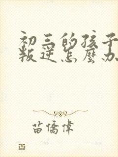 初三的孩子厌学叛逆怎么办