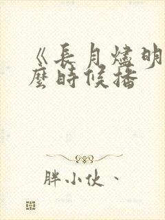 《长月烬明》什么时候播