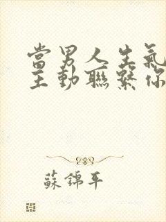 当男人生气了不主动联系你怎么办