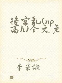 后宫乱(np 高h)全文免费阅读