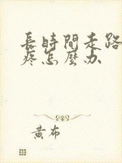 长时间走路后脚疼怎么办