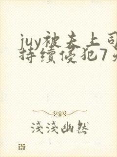juy被夫上司持续侵犯7天