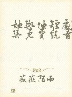 她与他短剧剧全集免费观看