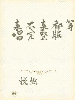 来不来都等你原唱完整版