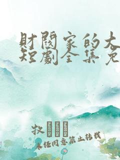 财阀家的大小姐短剧全集免费观看