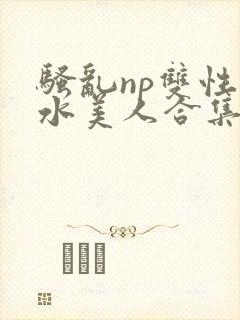 骚乱np双性奶水美人合集h