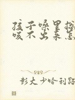 孩子嗓里总有痰咳不出来怎么办