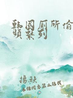 韩国厕所偷拍视频系列