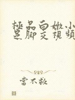 极品白嫩小脚玉足脚交视频
